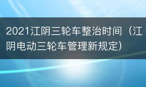 2021江阴三轮车整治时间（江阴电动三轮车管理新规定）