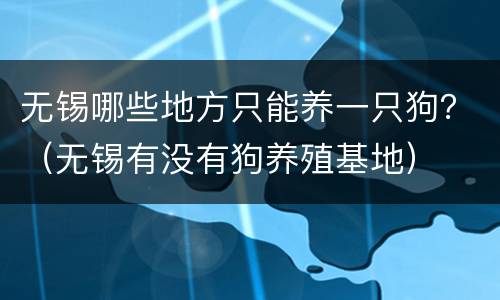 无锡哪些地方只能养一只狗？（无锡有没有狗养殖基地）