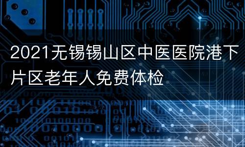 2021无锡锡山区中医医院港下片区老年人免费体检