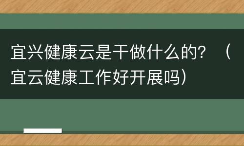 宜兴健康云是干做什么的？（宜云健康工作好开展吗）