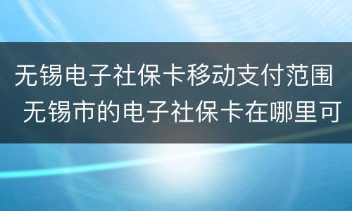 无锡电子社保卡移动支付范围 无锡市的电子社保卡在哪里可以领取