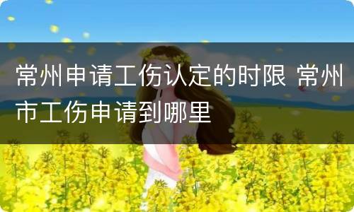 常州申请工伤认定的时限 常州市工伤申请到哪里
