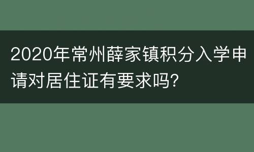 2020年常州薛家镇积分入学申请对居住证有要求吗？