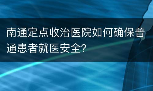 南通定点收治医院如何确保普通患者就医安全？