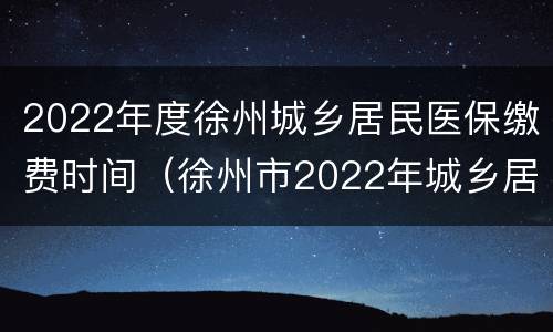 2022年度徐州城乡居民医保缴费时间（徐州市2022年城乡居民医保缴费时间）