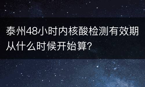 泰州48小时内核酸检测有效期从什么时候开始算？
