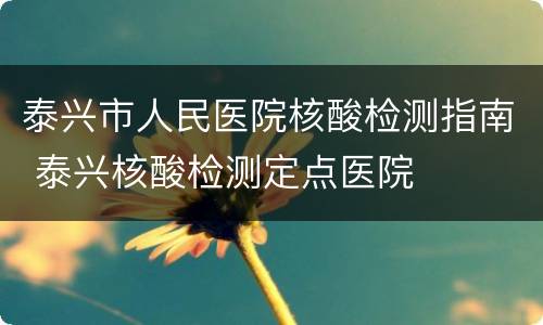 泰兴市人民医院核酸检测指南 泰兴核酸检测定点医院