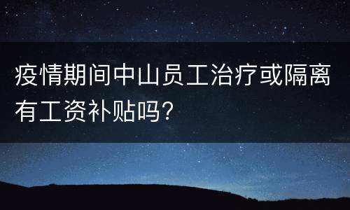 疫情期间中山员工治疗或隔离有工资补贴吗?