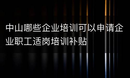 中山哪些企业培训可以申请企业职工适岗培训补贴