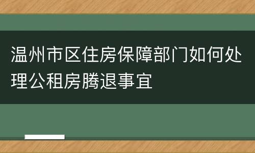 温州市区住房保障部门如何处理公租房腾退事宜