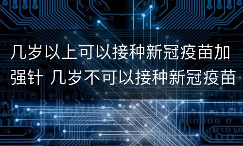 几岁以上可以接种新冠疫苗加强针 几岁不可以接种新冠疫苗