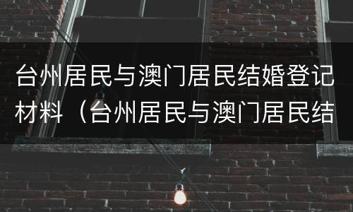 台州居民与澳门居民结婚登记材料（台州居民与澳门居民结婚登记材料区别）
