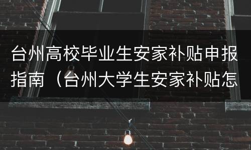 台州高校毕业生安家补贴申报指南（台州大学生安家补贴怎么领取）