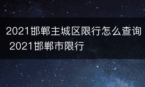 2021邯郸主城区限行怎么查询 2021邯郸市限行