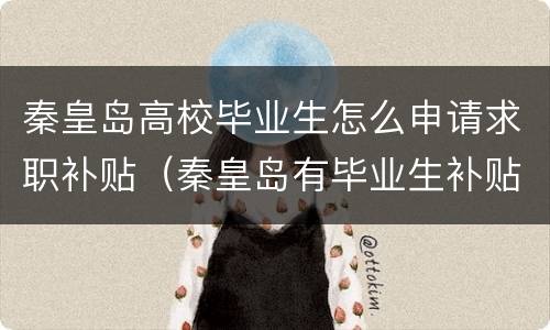 秦皇岛高校毕业生怎么申请求职补贴（秦皇岛有毕业生补贴吗）