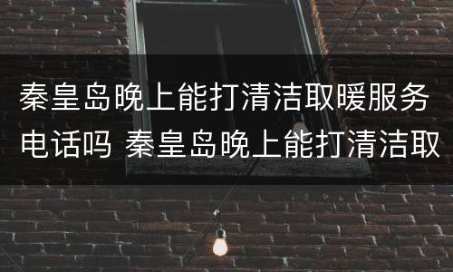 秦皇岛晚上能打清洁取暖服务电话吗 秦皇岛晚上能打清洁取暖服务电话吗