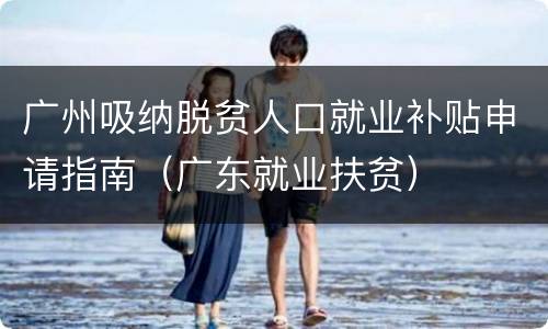 广州吸纳脱贫人口就业补贴申请指南（广东就业扶贫）