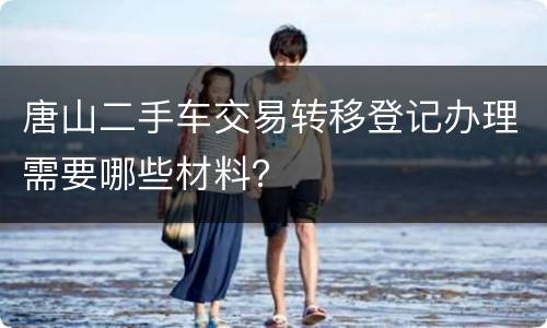唐山二手车交易转移登记办理需要哪些材料？