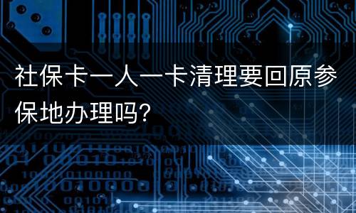 社保卡一人一卡清理要回原参保地办理吗？