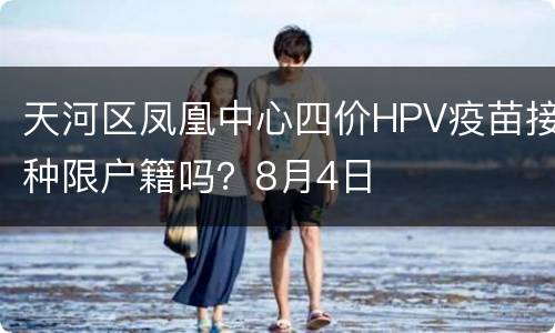 天河区凤凰中心四价HPV疫苗接种限户籍吗？8月4日