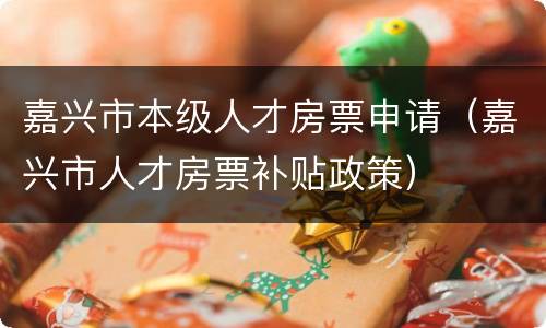 嘉兴市本级人才房票申请（嘉兴市人才房票补贴政策）