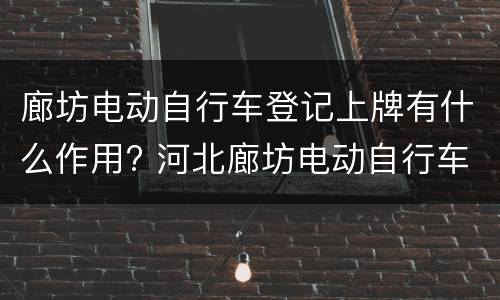 廊坊电动自行车登记上牌有什么作用? 河北廊坊电动自行车办牌照