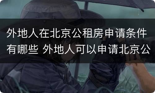 外地人在北京公租房申请条件有哪些 外地人可以申请北京公租房吗?