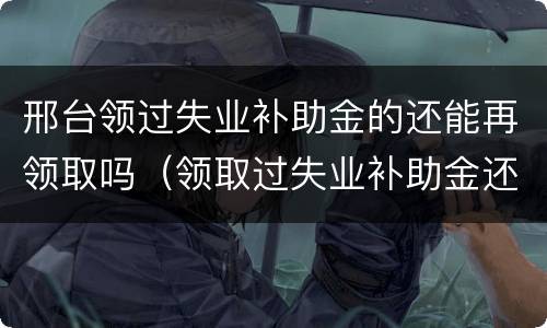 邢台领过失业补助金的还能再领取吗（领取过失业补助金还能交社保吗）