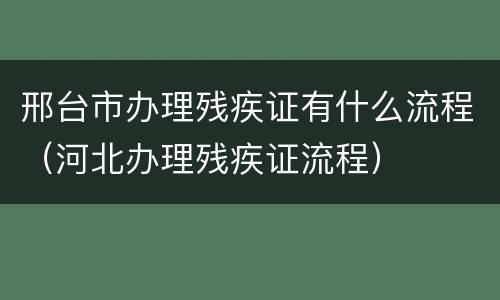 邢台市办理残疾证有什么流程（河北办理残疾证流程）