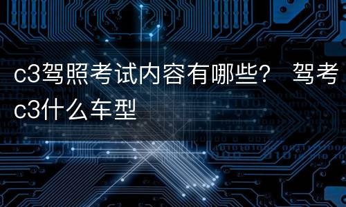 c3驾照考试内容有哪些？ 驾考c3什么车型