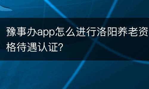 豫事办app怎么进行洛阳养老资格待遇认证？