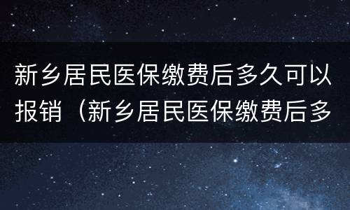 新乡居民医保缴费后多久可以报销（新乡居民医保缴费后多久可以报销生育险）