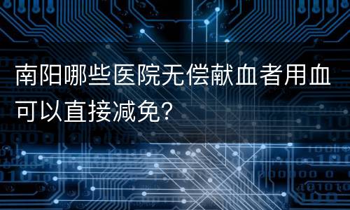 南阳哪些医院无偿献血者用血可以直接减免？