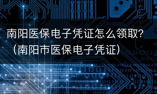 南阳医保电子凭证怎么领取？（南阳市医保电子凭证）
