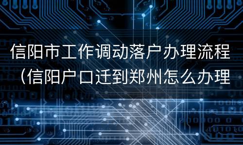 信阳市工作调动落户办理流程（信阳户口迁到郑州怎么办理）