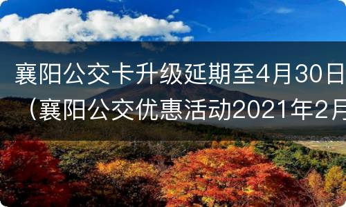 襄阳公交卡升级延期至4月30日（襄阳公交优惠活动2021年2月）