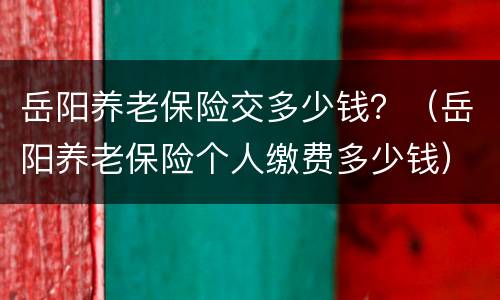 岳阳养老保险交多少钱？（岳阳养老保险个人缴费多少钱）