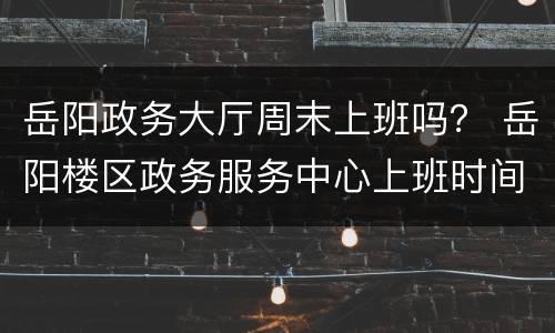 岳阳政务大厅周末上班吗？ 岳阳楼区政务服务中心上班时间
