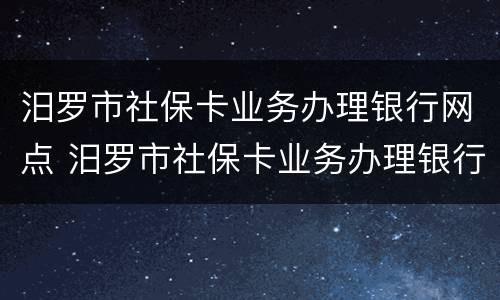 汨罗市社保卡业务办理银行网点 汨罗市社保卡业务办理银行网点电话