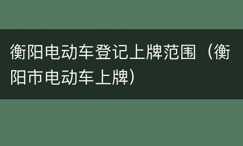 衡阳电动车登记上牌范围（衡阳市电动车上牌）