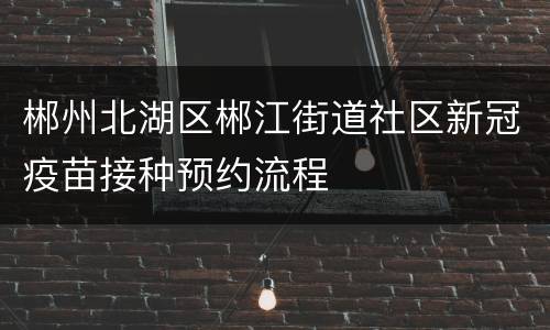 郴州北湖区郴江街道社区新冠疫苗接种预约流程