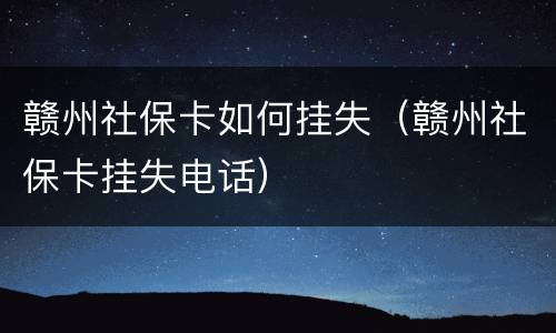 赣州社保卡如何挂失（赣州社保卡挂失电话）