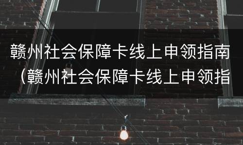 赣州社会保障卡线上申领指南（赣州社会保障卡线上申领指南是什么）
