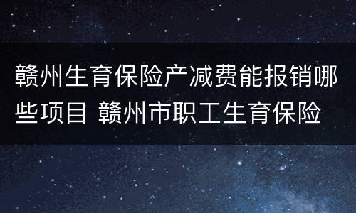 赣州生育保险产减费能报销哪些项目 赣州市职工生育保险