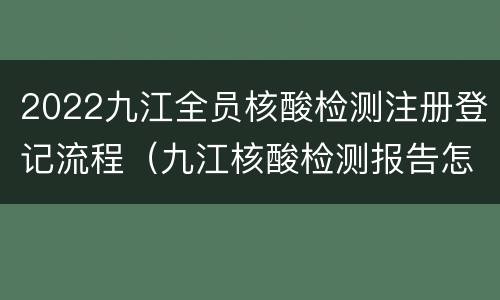 2022九江全员核酸检测注册登记流程（九江核酸检测报告怎么拿到）