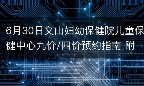 6月30日文山妇幼保健院儿童保健中心九价/四价预约指南 附预约平台
