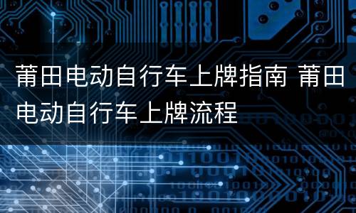 莆田电动自行车上牌指南 莆田电动自行车上牌流程