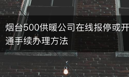 烟台500供暖公司在线报停或开通手续办理方法