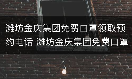 潍坊金庆集团免费口罩领取预约电话 潍坊金庆集团免费口罩领取预约电话是多少