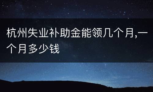 杭州失业补助金能领几个月,一个月多少钱